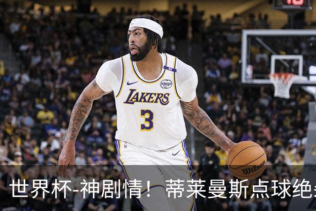 世界杯-神剧情！蒂莱曼斯点球绝杀 比利时加时3-2塞内加尔