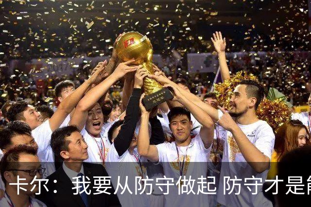 卡尔：我要从防守做起 防守才是能让我争取到出场时间的关键