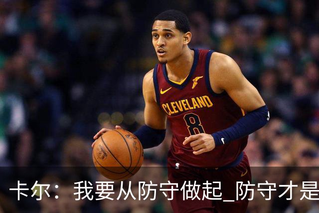 卡尔：我要从防守做起 防守才是能让我争取到出场时间的关键
