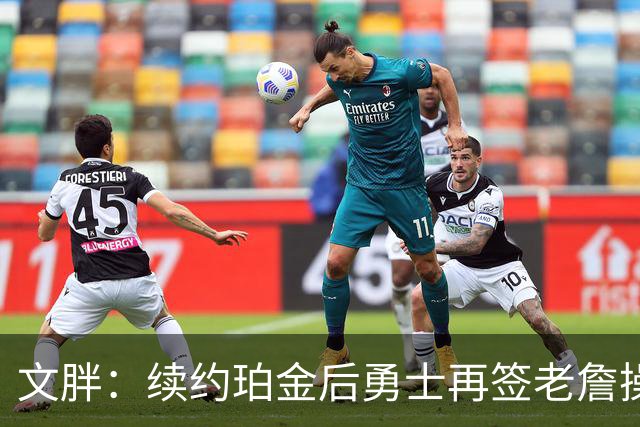 文胖：续约珀金后勇士再签老詹操作空间很有限 不会积极交易浓眉