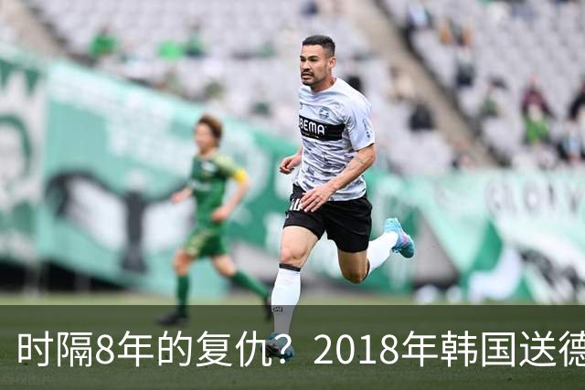 时隔8年的复仇？2018年韩国送德国出局 2026年战车还以暴击