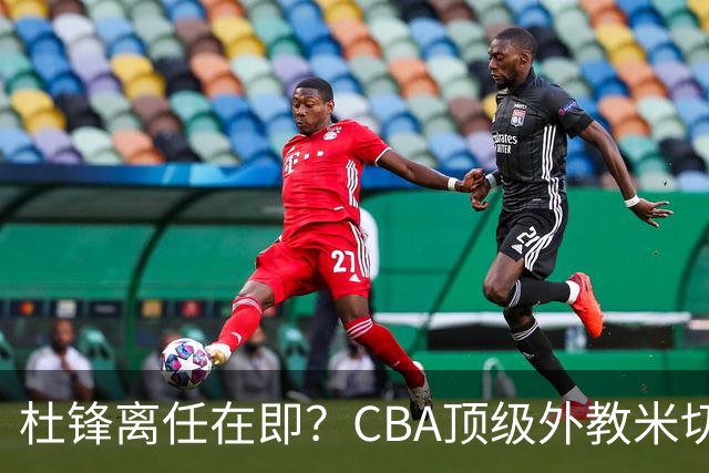 杜锋离任在即？CBA顶级外教米切尔或将加盟广东队，年薪预计破千万