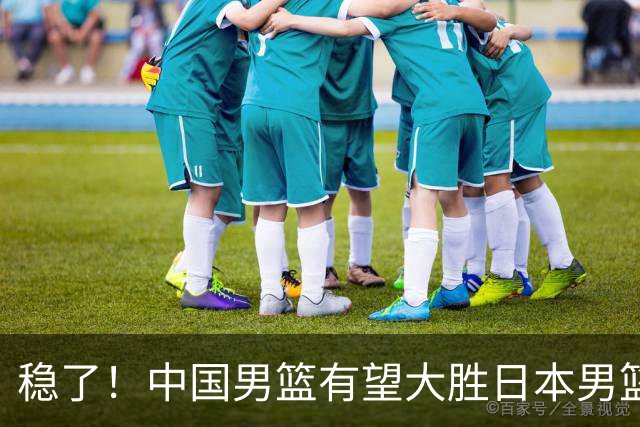稳了！中国男篮有望大胜日本男篮，5大硬核理由，想输都难