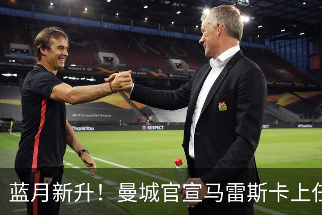 蓝月新升！曼城官宣马雷斯卡上任 第三次加盟签约三年